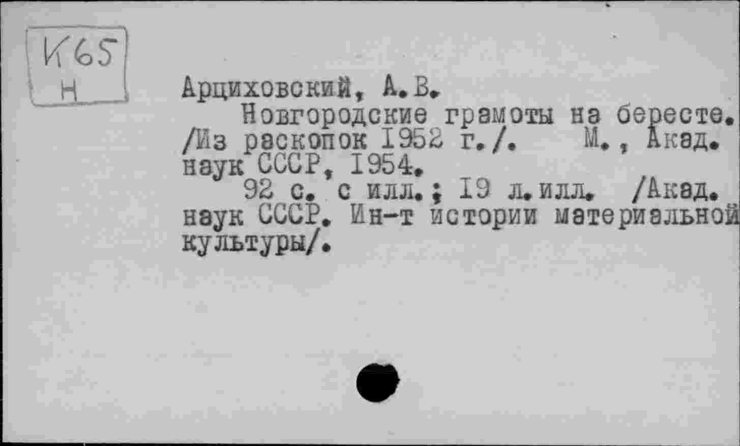 ﻿Арциховский, А. В.
Новгородские грамоты на бересте. /Из раскопок 1952 г./.	И., Акад,
наук СССР, 1954.
92 с. с илл. ; 19 л. и л л. /Акад, наук СССР. Ин-т истории материальной культуры/.